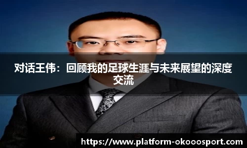 对话王伟：回顾我的足球生涯与未来展望的深度交流