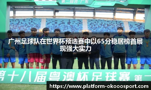 广州足球队在世界杯预选赛中以65分稳居榜首展现强大实力